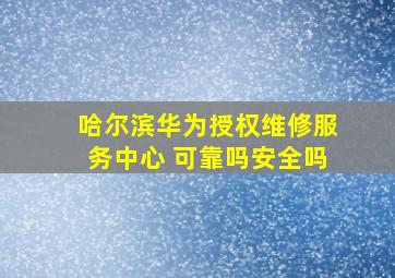 哈尔滨华为授权维修服务中心 可靠吗安全吗